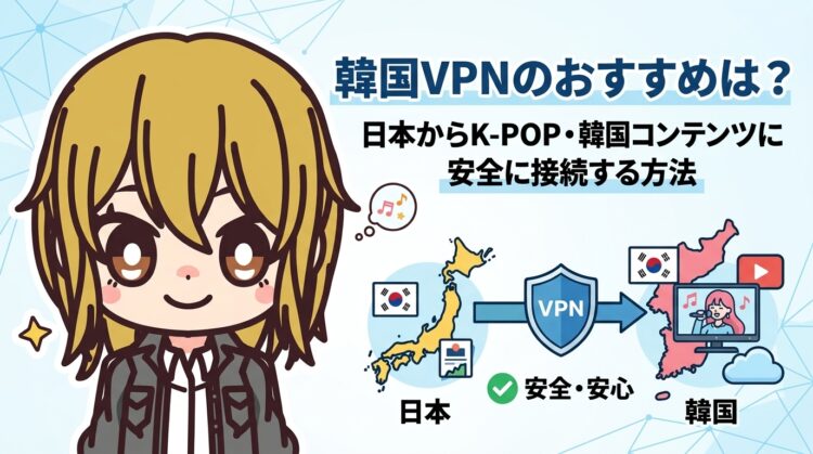 韓国VPNのおすすめは？日本からK-POP・韓国コンテンツに安全に接続する方法【2026年最新】