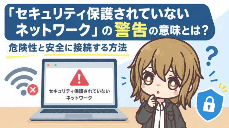 「セキュリティ保護されていないネットワーク」の警告の意味とは？危険性と安全に接続する方法